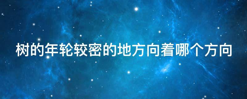 树的年轮较密的地方向着哪个方向（树的年轮较密的是什么方向,较疏的是什么方向）