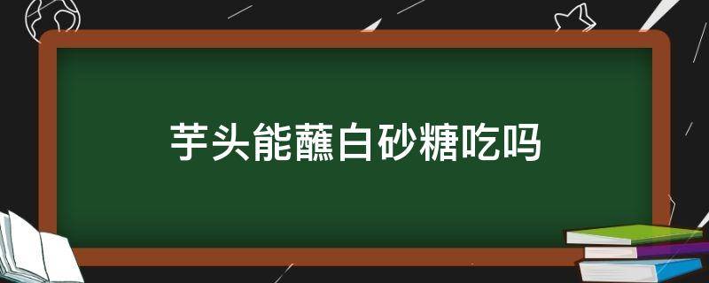 芋头能蘸白砂糖吃吗 芋头蘸白糖可以吃吗