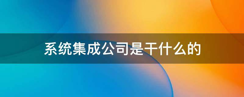系统集成公司是干什么的 系统集成是什么工作