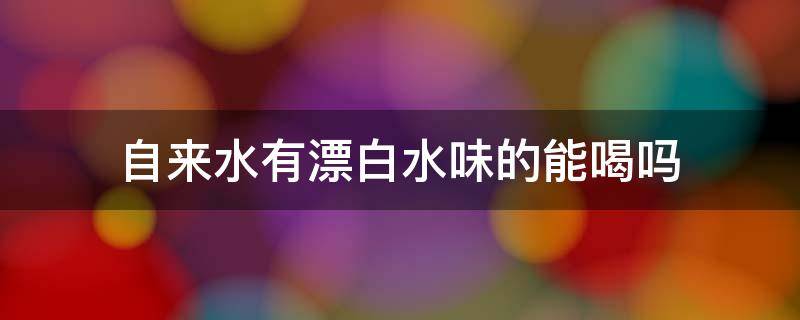 自来水有漂白水味的能喝吗（自来水里有漂白水味道对身体有毒吗）