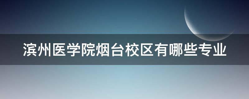 滨州医学院烟台校区有哪些专业（滨州医学院烟台校区有哪些专业）