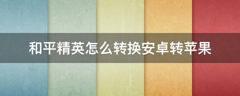 和平精英怎么转换安卓转苹果 和平精英怎么转换安卓转苹果要多久