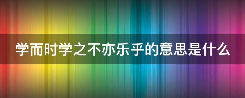 学而时学之不亦乐乎的意思是什么（学而时之,不亦乐乎,的意思是什么）