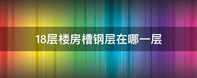 18层楼房槽钢层在哪一层（18层楼房槽钢层是几楼）