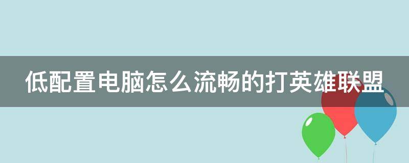 低配置电脑怎么流畅的打英雄联盟 低配置电脑怎么玩英雄联盟