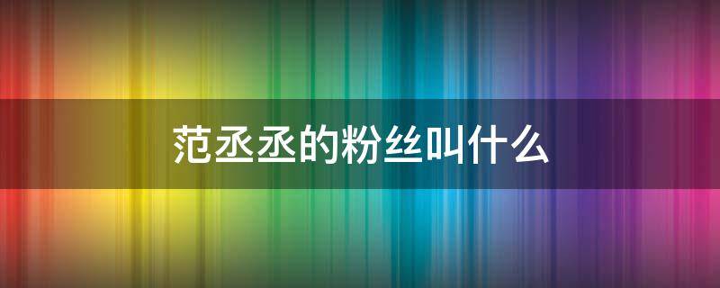 范丞丞的粉丝叫什么（范丞丞粉丝叫什么）