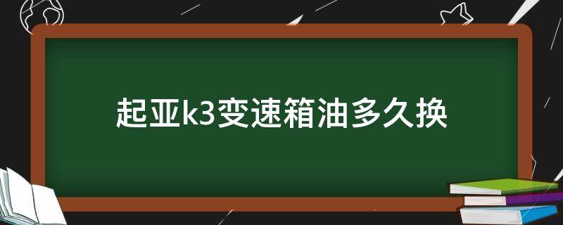 起亚k3变速箱油多久换（起亚k3变速箱油多久换一次多少钱）