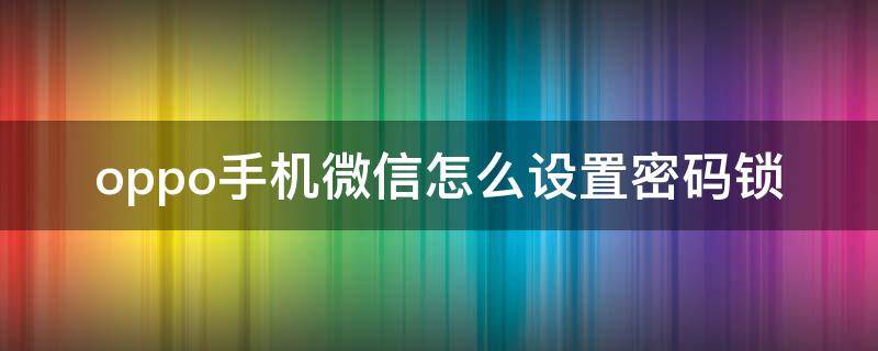 oppo手机微信怎么设置密码锁（oppo手机微信怎么设置密码锁让别人打不开）