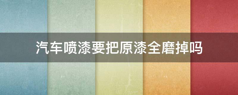 汽车喷漆要把原漆全磨掉吗 汽车做油漆要把原漆磨掉吗