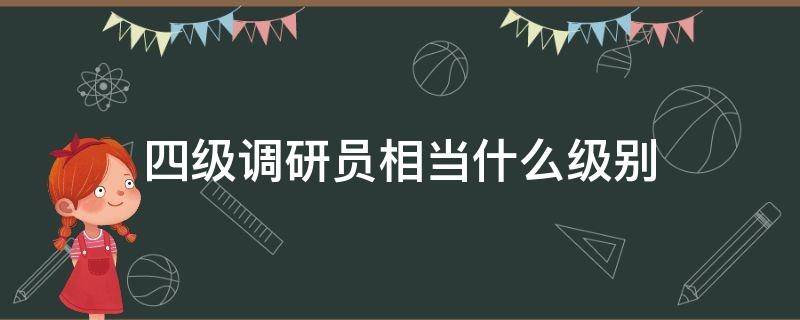 四级调研员相当什么级别 四级调研员相当什么级别的干部