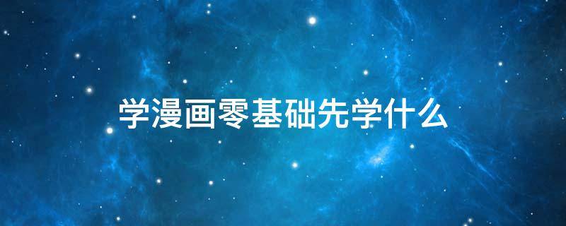 学漫画零基础先学什么（学漫画零基础先学什么书）