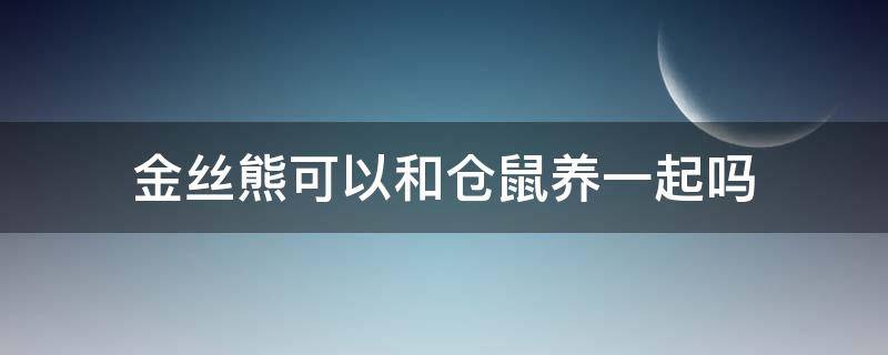 金丝熊可以和仓鼠养一起吗（仓鼠和金丝熊可以养在一起吗）