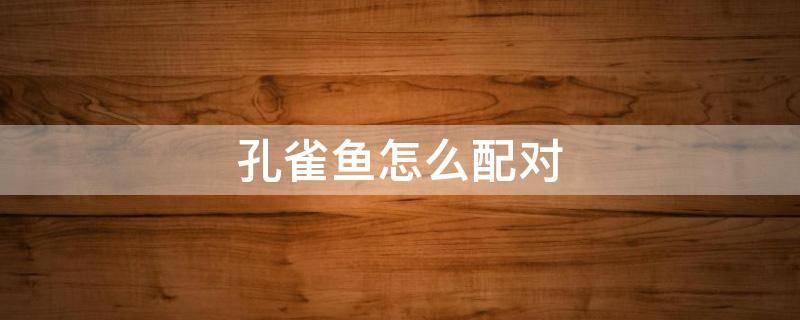 孔雀鱼怎么配对 孔雀鱼怎么配对繁殖好