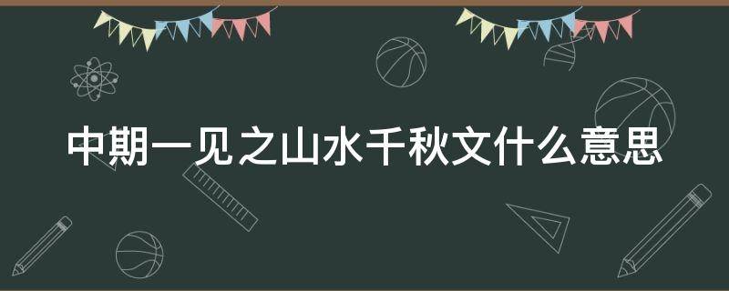 中期一见之山水千秋文什么意思 中期一见之后一句是什么