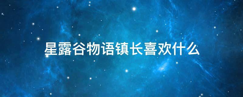 星露谷物语镇长喜欢什么（星露谷物语镇长喜欢什么东西）