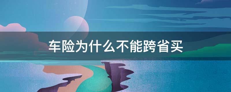 车险为什么不能跨省买 车险为什么不可以跨地区买了