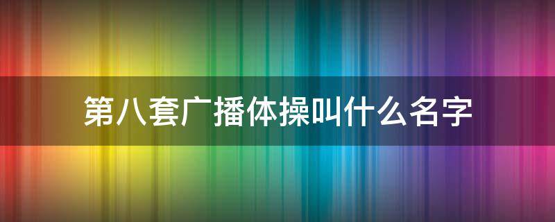 第八套广播体操叫什么名字（第八套广播体操前面一套是什么体操）