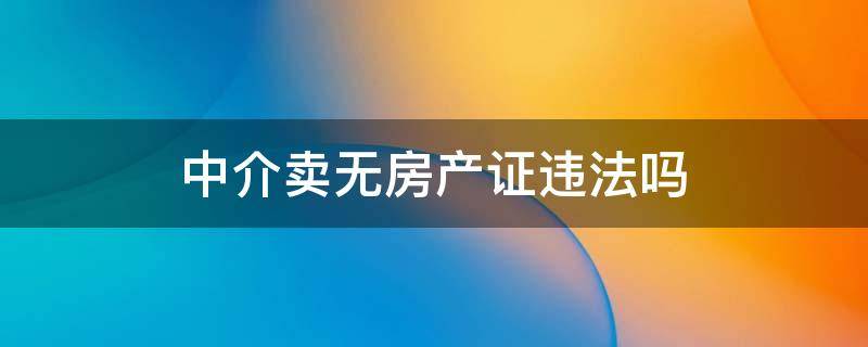 中介卖无房产证违法吗 中介卖无房产证受处罚吗
