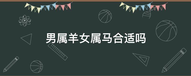 男属羊女属马合适吗（男属羊女属马好不好）