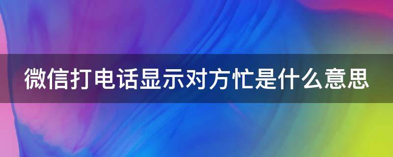 微信打电话显示对方忙是什么意思（微信打电话的时候显示对方忙是什么意思）