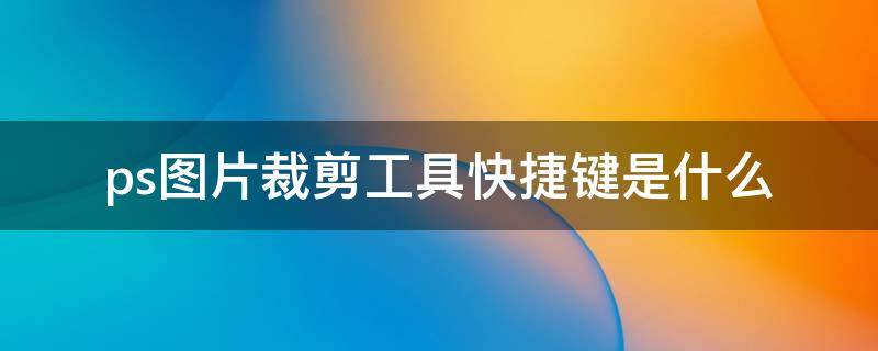 ps图片裁剪工具快捷键是什么 ps里裁剪工具快捷键