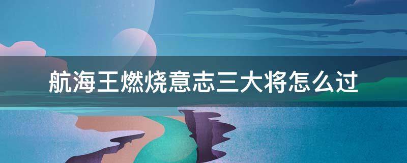 航海王燃烧意志三大将怎么过 航海王燃烧意志三大将过剧情怎么样