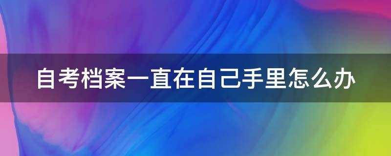自考档案一直在自己手里怎么办 自考档案一直在自己手里怎么办 考研