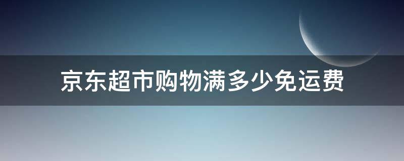 京东超市购物满多少免运费 京东商城购物满多少免运费