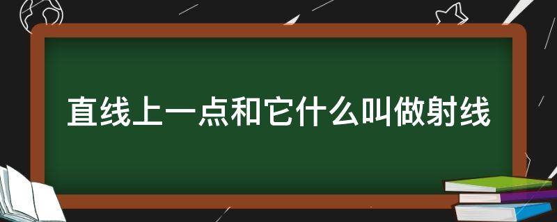 直线上一点和它什么叫做射线 直线上一点和它什么叫做射线?