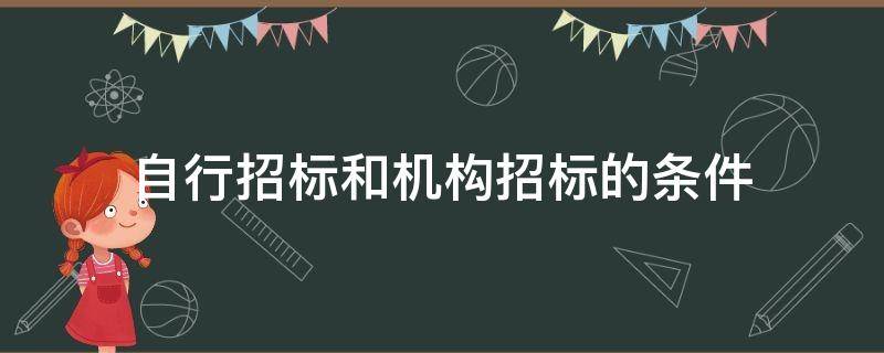 自行招标和机构招标的条件 具备自行招标条件的单位