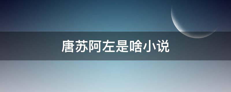 唐苏阿左是啥小说 主角叫唐苏,陆淮左