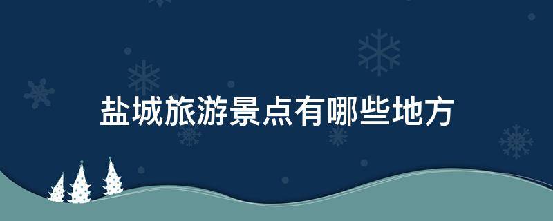 盐城旅游景点有哪些地方 江苏盐城市旅游景点有哪里