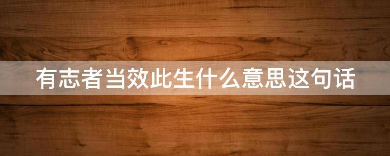 有志者当效此生什么意思这句话（有志者当效此生指的是什么意思）