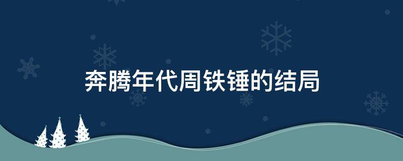 奔腾年代周铁锤的结局 奔腾的年代周铁锤最后的结局