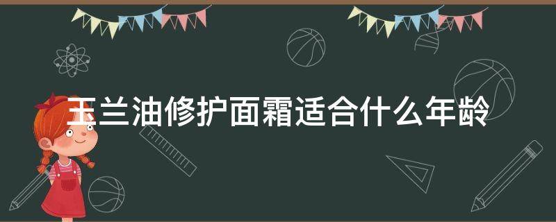 玉兰油修护面霜适合什么年龄 玉兰油护肤适合什么年龄