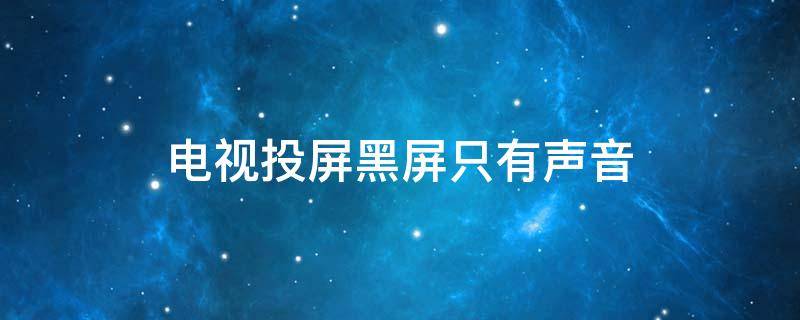 电视投屏黑屏只有声音 电视投屏黑屏只有声音怎么办