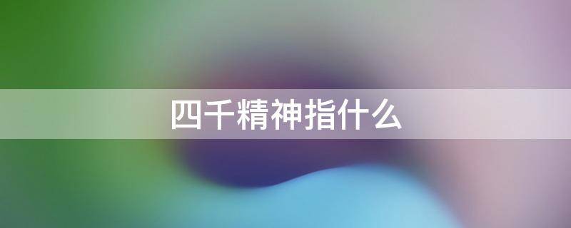 四千精神指什么（四千精神指的是什么）