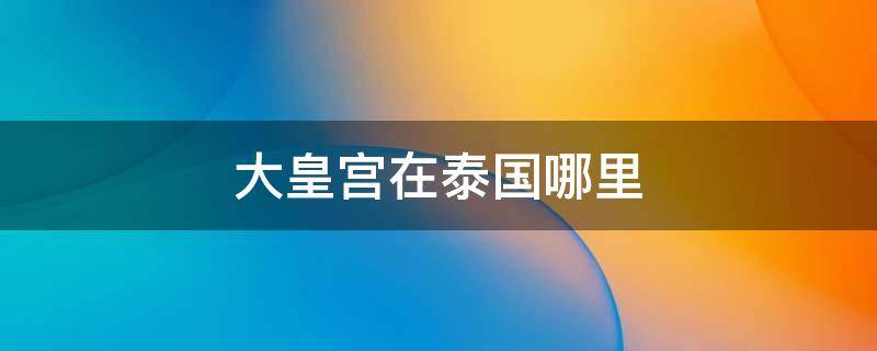 大皇宫在泰国哪里 泰国大皇宫位于哪里