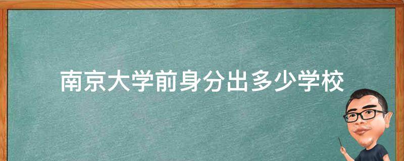 南京大学前身分出多少学校（早期南京大学分出去哪些院校）