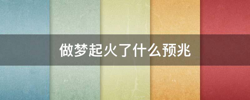做梦起火了什么预兆 做梦起火了周公解梦