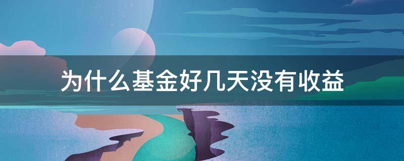 为什么基金好几天没有收益（为什么这两天基金没有收益）