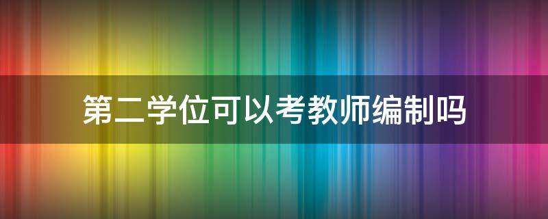 第二学位可以考教师编制吗（第二学位期间可以考教师编制吗）