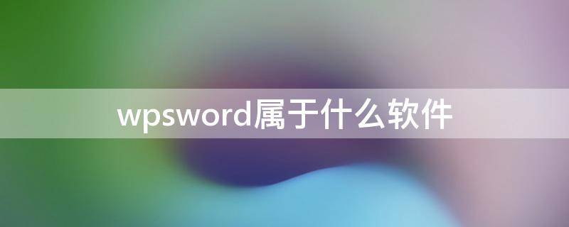 wpsword属于什么软件（wpsword是什么软件）
