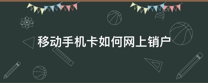 移动手机卡如何网上销户（移动手机卡怎么在网上销户）