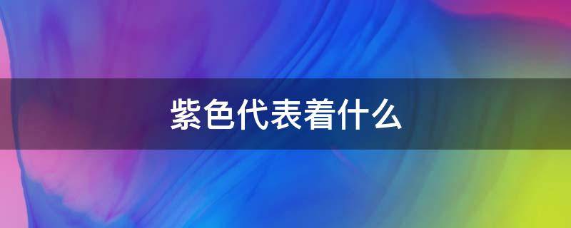 紫色代表着什么（紫色代表着什么感觉）