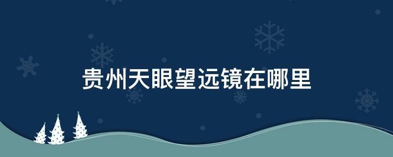 贵州天眼望远镜在哪里（贵州天文望远镜）