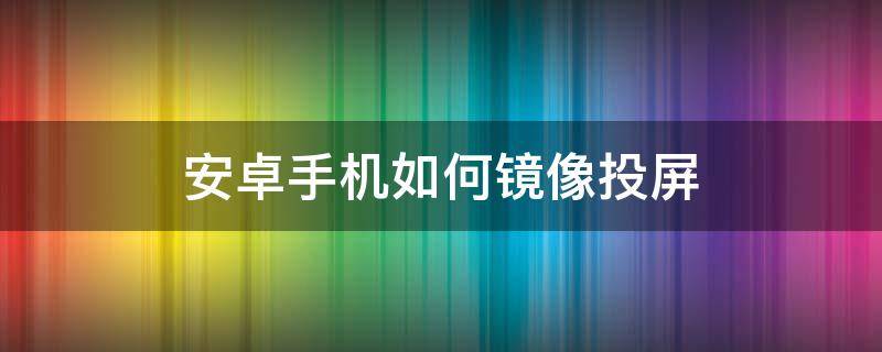 安卓手机如何镜像投屏（安卓手机怎么镜像投屏）