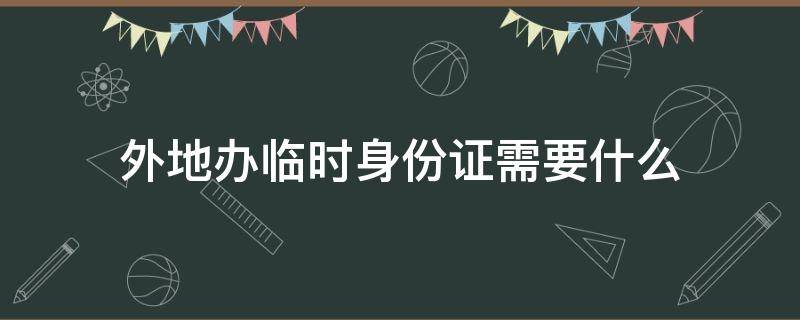 外地办临时身份证需要什么（外地办临时身份证需要什么东西）