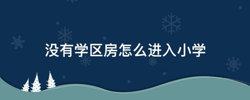 没有学区房怎么进入小学 没有学区房怎么进入小学能签吗