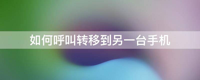 如何呼叫转移到另一台手机（华为手机如何呼叫转移到另一台手机）